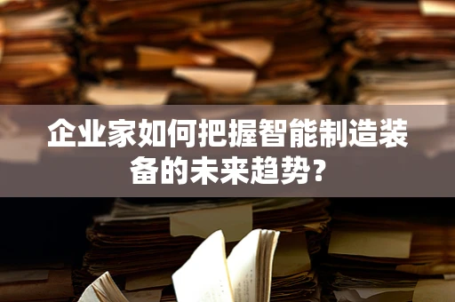 企业家如何把握智能制造装备的未来趋势？