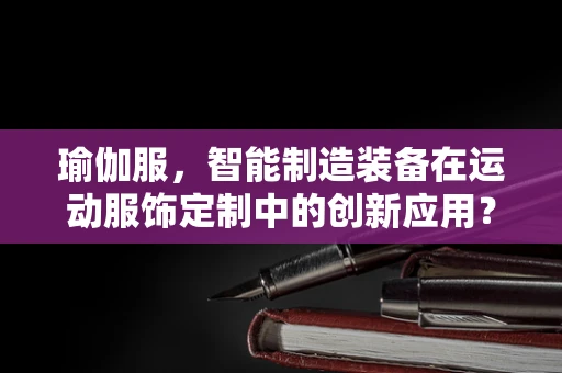 瑜伽服，智能制造装备在运动服饰定制中的创新应用？