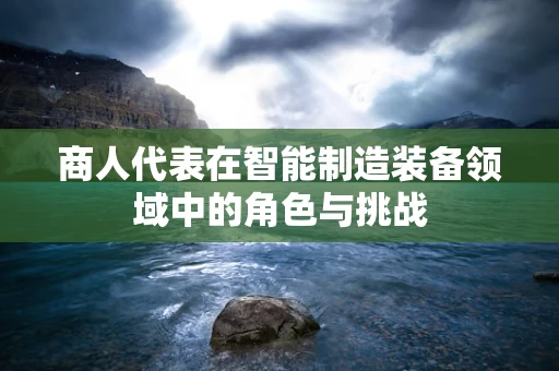 商人代表在智能制造装备领域中的角色与挑战