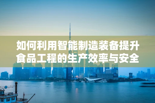 如何利用智能制造装备提升食品工程的生产效率与安全性？
