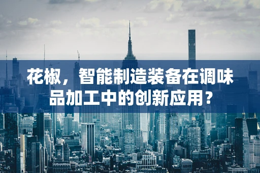 花椒，智能制造装备在调味品加工中的创新应用？