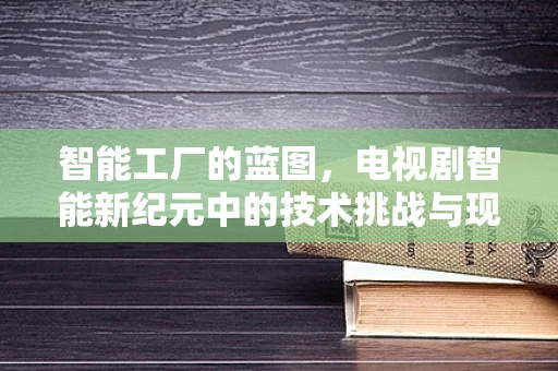 智能工厂的蓝图，电视剧智能新纪元中的技术挑战与现实对接