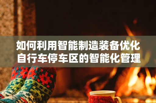 如何利用智能制造装备优化自行车停车区的智能化管理？