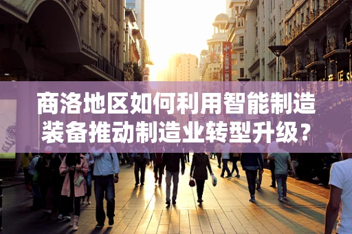 商洛地区如何利用智能制造装备推动制造业转型升级？