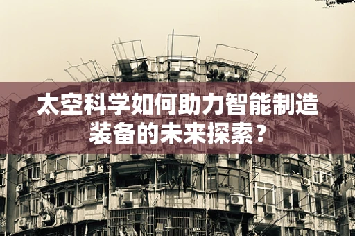 太空科学如何助力智能制造装备的未来探索？