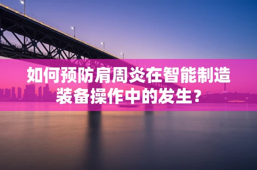 如何预防肩周炎在智能制造装备操作中的发生？