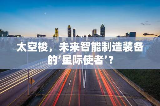太空梭，未来智能制造装备的‘星际使者’？