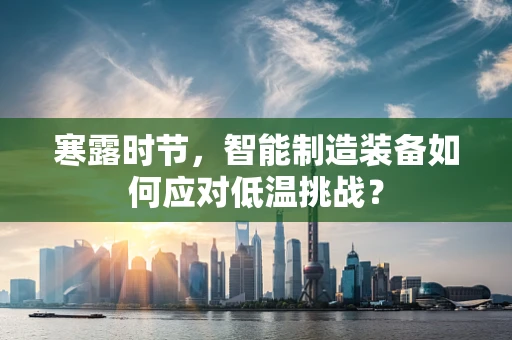 寒露时节，智能制造装备如何应对低温挑战？