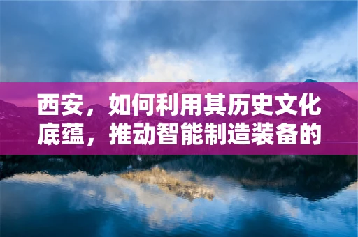 西安，如何利用其历史文化底蕴，推动智能制造装备的‘智慧’转型？