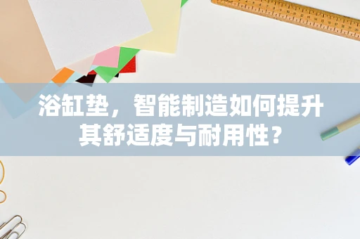 浴缸垫，智能制造如何提升其舒适度与耐用性？