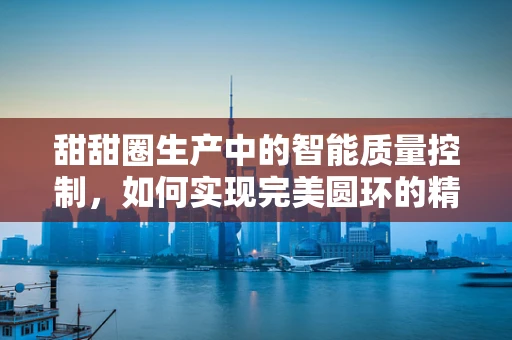 甜甜圈生产中的智能质量控制，如何实现完美圆环的精准制造？