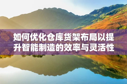 如何优化仓库货架布局以提升智能制造的效率与灵活性？