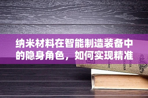 纳米材料在智能制造装备中的隐身角色，如何实现精准操控与高效能？