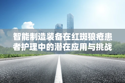 智能制造装备在红斑狼疮患者护理中的潜在应用与挑战