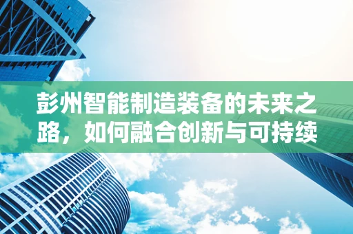 彭州智能制造装备的未来之路，如何融合创新与可持续发展？