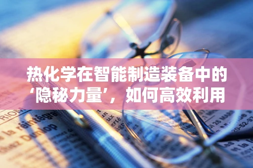 热化学在智能制造装备中的‘隐秘力量’，如何高效利用热量转化？
