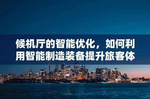 候机厅的智能优化，如何利用智能制造装备提升旅客体验？