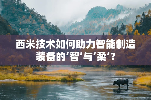 西米技术如何助力智能制造装备的‘智’与‘柔’？