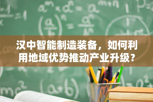 汉中智能制造装备，如何利用地域优势推动产业升级？
