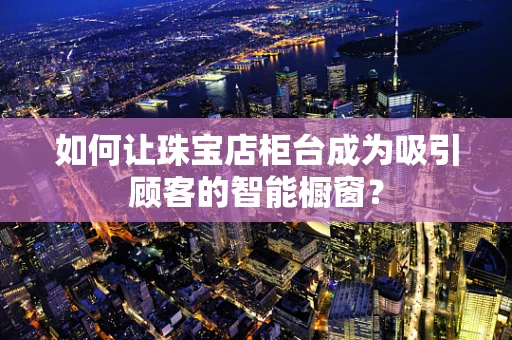 如何让珠宝店柜台成为吸引顾客的智能橱窗？