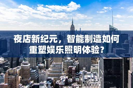 夜店新纪元，智能制造如何重塑娱乐照明体验？