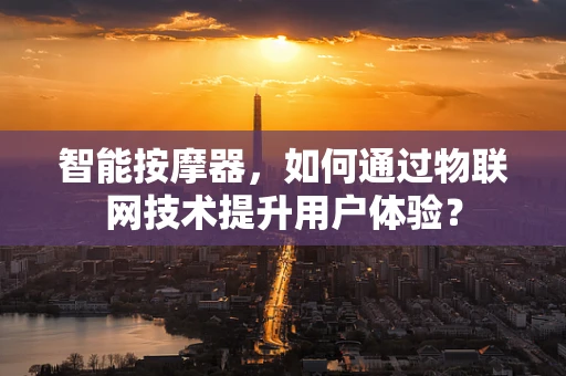 智能按摩器，如何通过物联网技术提升用户体验？