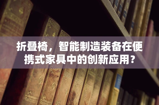 折叠椅，智能制造装备在便携式家具中的创新应用？