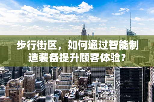 步行街区，如何通过智能制造装备提升顾客体验？