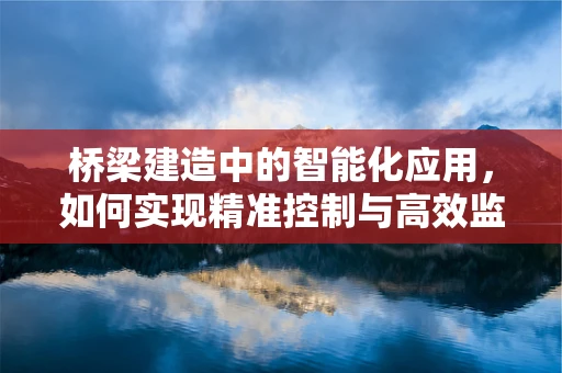 桥梁建造中的智能化应用，如何实现精准控制与高效监测？