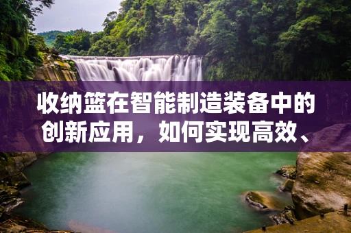 收纳篮在智能制造装备中的创新应用，如何实现高效、智能的物料管理？