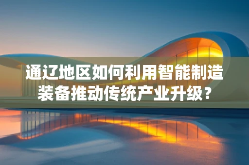 通辽地区如何利用智能制造装备推动传统产业升级？