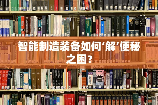 智能制造装备如何‘解’便秘之困？