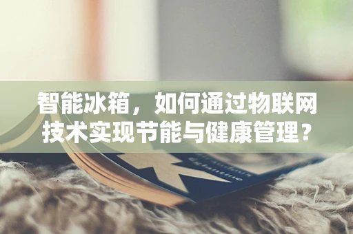 智能冰箱，如何通过物联网技术实现节能与健康管理？