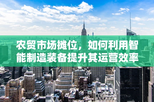农贸市场摊位，如何利用智能制造装备提升其运营效率？