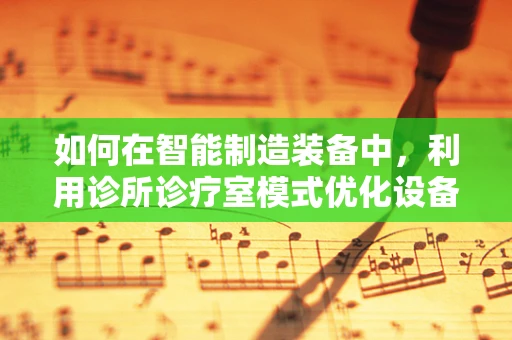 如何在智能制造装备中,利用诊所诊疗室模式优化设备维护?